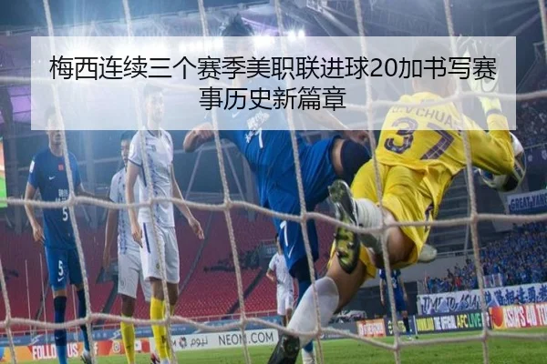 梅西连续三个赛季美职联进球20加书写赛事历史新篇章
